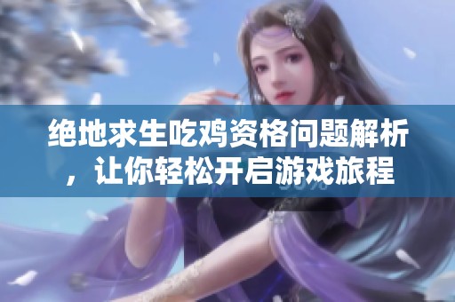 绝地求生吃鸡资格问题解析，让你轻松开启游戏旅程