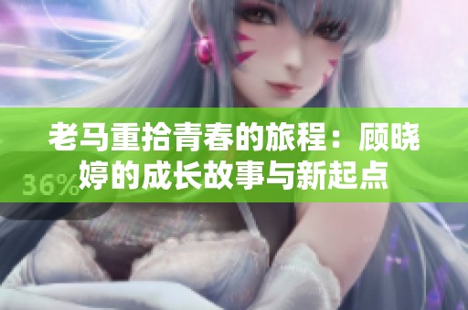 老马重拾青春的旅程：顾晓婷的成长故事与新起点