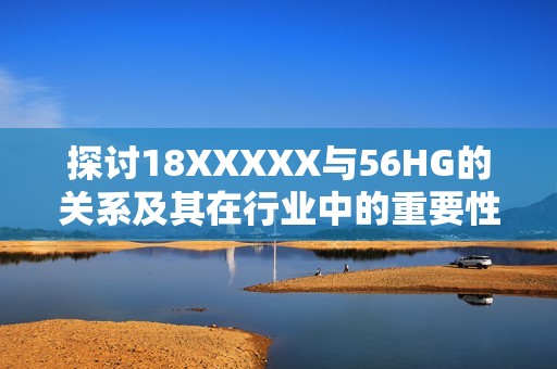 探讨18XXXXX与56HG的关系及其在行业中的重要性
