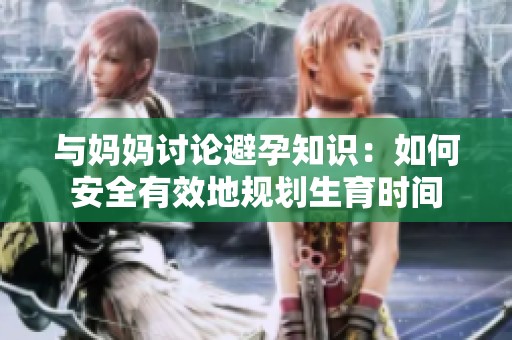 与妈妈讨论避孕知识：如何安全有效地规划生育时间