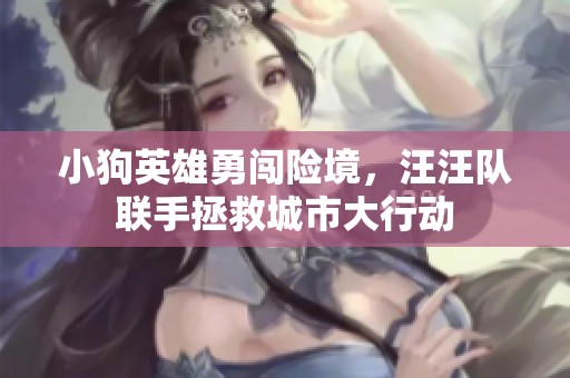 小狗英雄勇闯险境，汪汪队联手拯救城市大行动