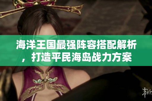 海洋王国最强阵容搭配解析，打造平民海岛战力方案