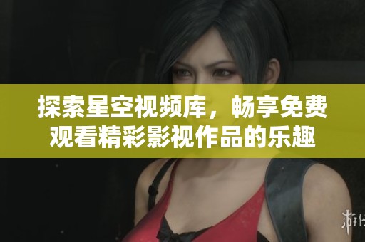 探索星空视频库，畅享免费观看精彩影视作品的乐趣
