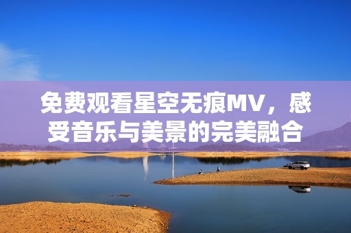 免费观看星空无痕MV，感受音乐与美景的完美融合