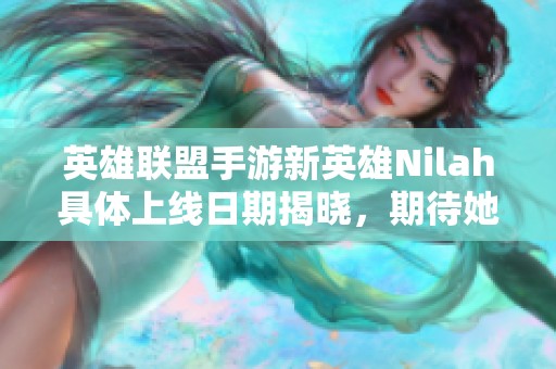 英雄联盟手游新英雄Nilah具体上线日期揭晓，期待她的到来