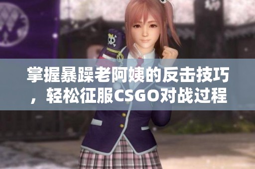 掌握暴躁老阿姨的反击技巧，轻松征服CSGO对战过程