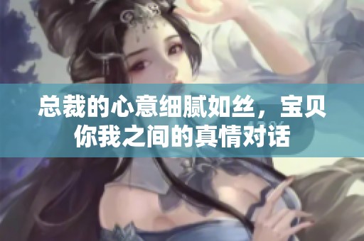 总裁的心意细腻如丝，宝贝你我之间的真情对话
