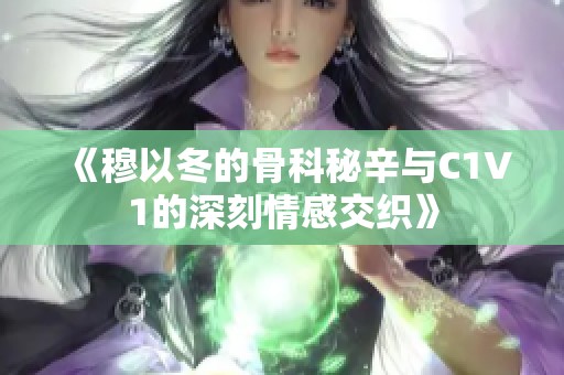 《穆以冬的骨科秘辛与C1V1的深刻情感交织》