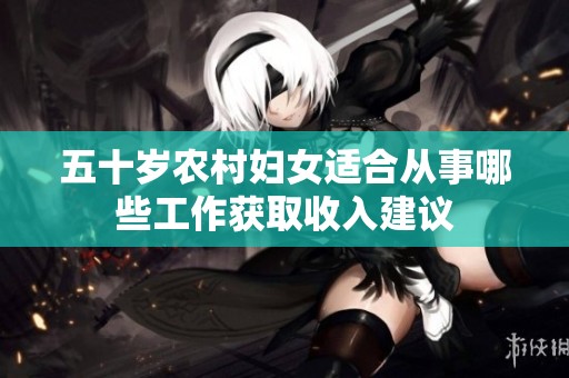 五十岁农村妇女适合从事哪些工作获取收入建议