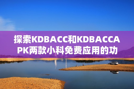 探索KDBACC和KDBACCAPK两款小科免费应用的功能与优势