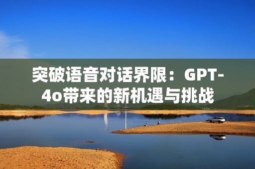 突破语音对话界限：GPT-4o带来的新机遇与挑战