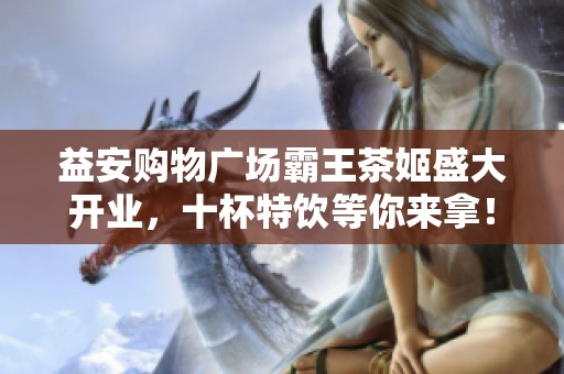 益安购物广场霸王茶姬盛大开业，十杯特饮等你来拿！