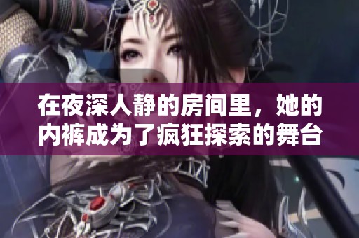 在夜深人静的房间里，她的内裤成为了疯狂探索的舞台