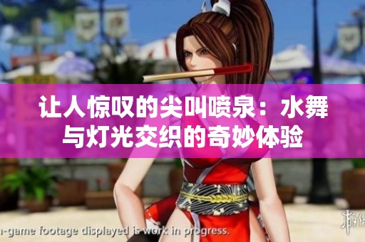 让人惊叹的尖叫喷泉：水舞与灯光交织的奇妙体验