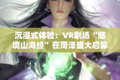 沉浸式体验：VR剧场“临境山海经”在菏泽盛大启幕