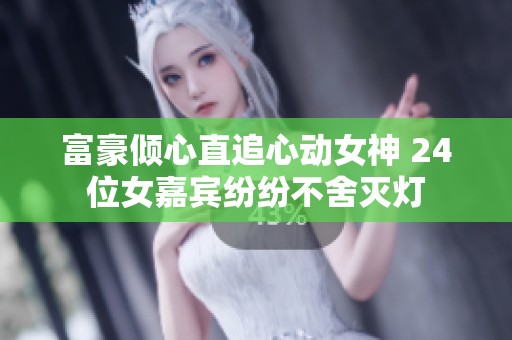 富豪倾心直追心动女神 24位女嘉宾纷纷不舍灭灯