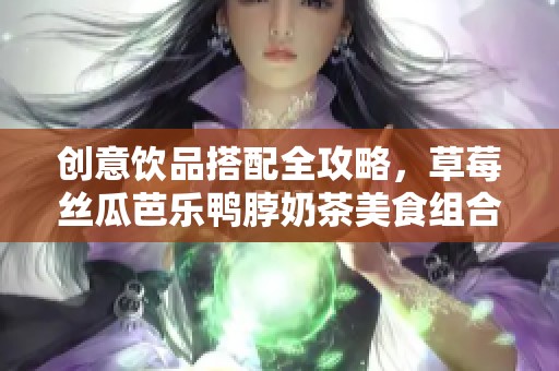 创意饮品搭配全攻略，草莓丝瓜芭乐鸭脖奶茶美食组合推荐