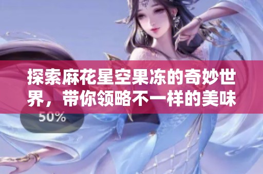 探索麻花星空果冻的奇妙世界，带你领略不一样的美味体验