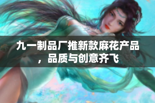 九一制品厂推新款麻花产品，品质与创意齐飞