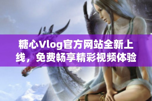 糖心Vlog官方网站全新上线，免费畅享精彩视频体验指南