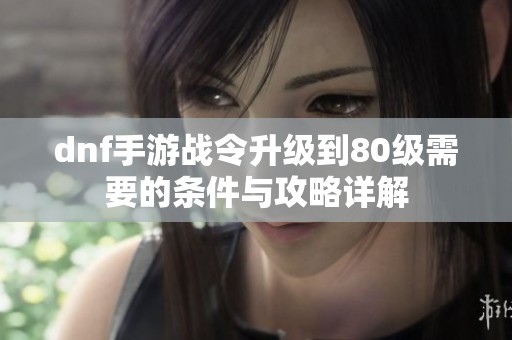 dnf手游战令升级到80级需要的条件与攻略详解