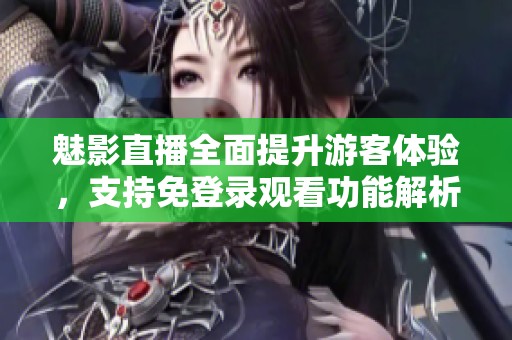 魅影直播全面提升游客体验，支持免登录观看功能解析