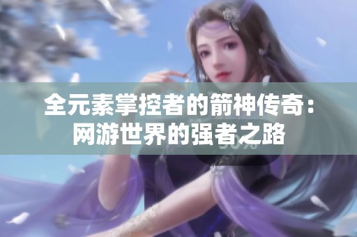 全元素掌控者的箭神传奇：网游世界的强者之路