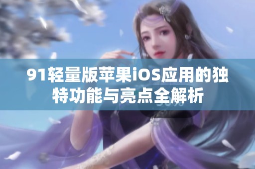 91轻量版苹果iOS应用的独特功能与亮点全解析