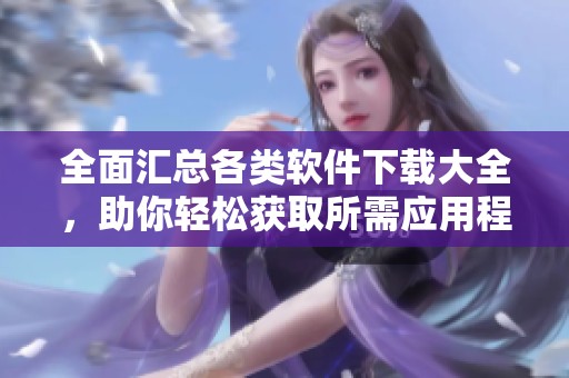 全面汇总各类软件下载大全，助你轻松获取所需应用程序