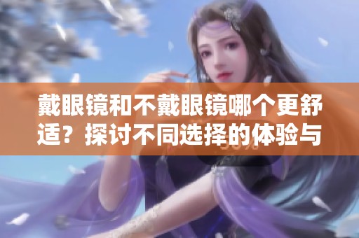 戴眼镜和不戴眼镜哪个更舒适？探讨不同选择的体验与感受