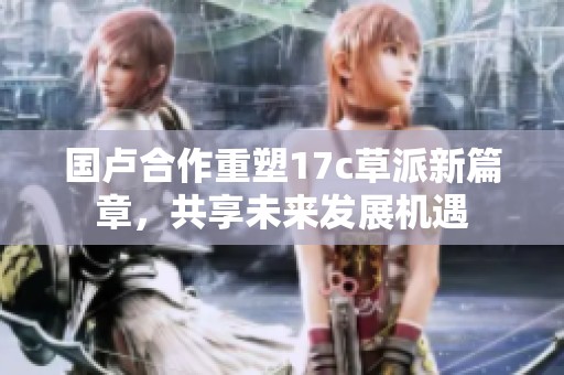 国卢合作重塑17c草派新篇章，共享未来发展机遇