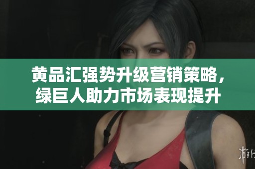 黄品汇强势升级营销策略，绿巨人助力市场表现提升