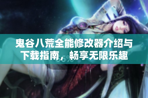 鬼谷八荒全能修改器介绍与下载指南，畅享无限乐趣