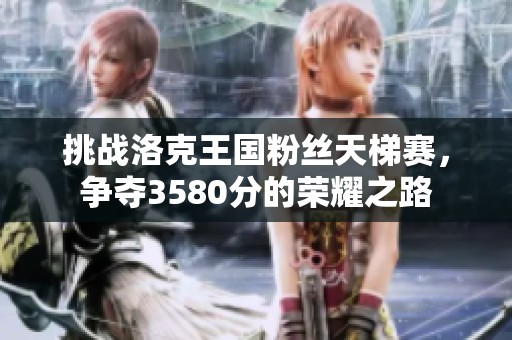 挑战洛克王国粉丝天梯赛，争夺3580分的荣耀之路