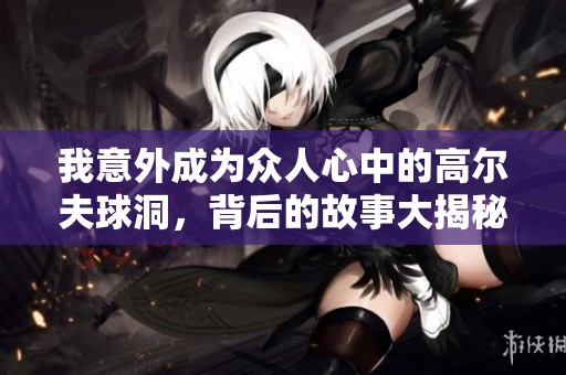 我意外成为众人心中的高尔夫球洞，背后的故事大揭秘