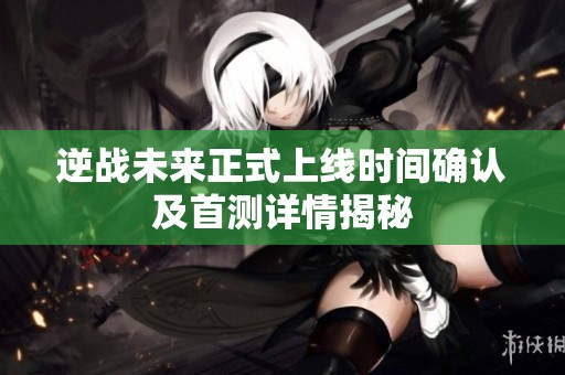 逆战未来正式上线时间确认及首测详情揭秘
