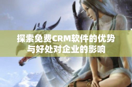 探索免费CRM软件的优势与好处对企业的影响