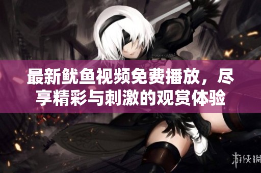 最新鱿鱼视频免费播放，尽享精彩与刺激的观赏体验
