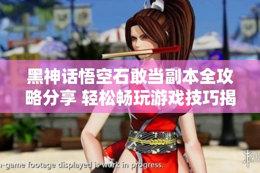 黑神话悟空石敢当副本全攻略分享 轻松畅玩游戏技巧揭秘