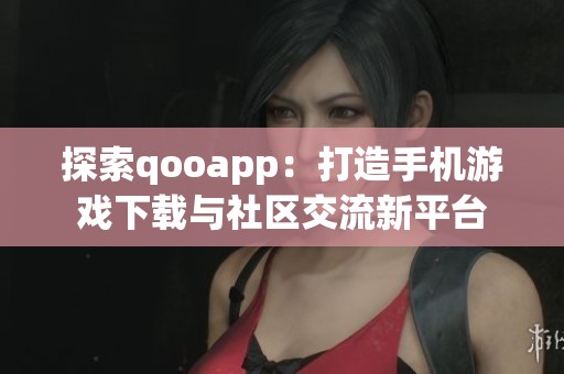 探索qooapp：打造手机游戏下载与社区交流新平台