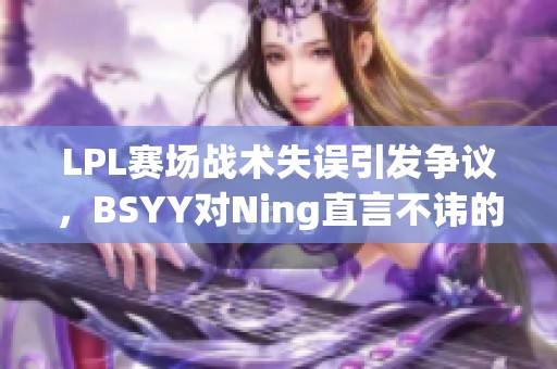 LPL赛场战术失误引发争议，BSYY对Ning直言不讳的深思与反思