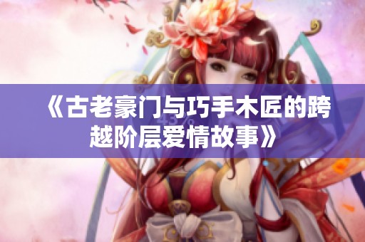 《古老豪门与巧手木匠的跨越阶层爱情故事》
