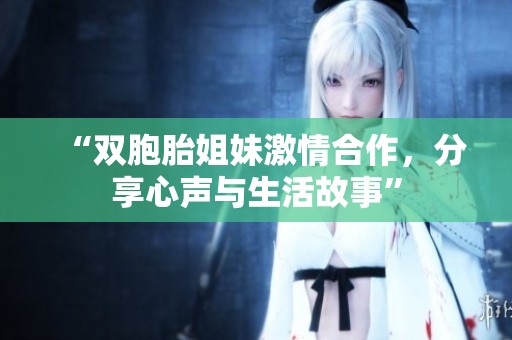 “双胞胎姐妹激情合作，分享心声与生活故事”