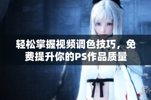 轻松掌握视频调色技巧，免费提升你的PS作品质量