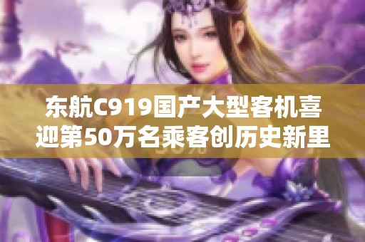 东航C919国产大型客机喜迎第50万名乘客创历史新里程