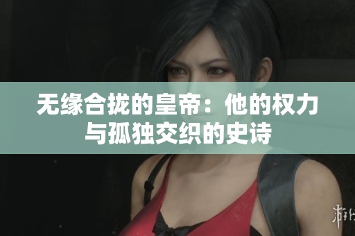 无缘合拢的皇帝：他的权力与孤独交织的史诗