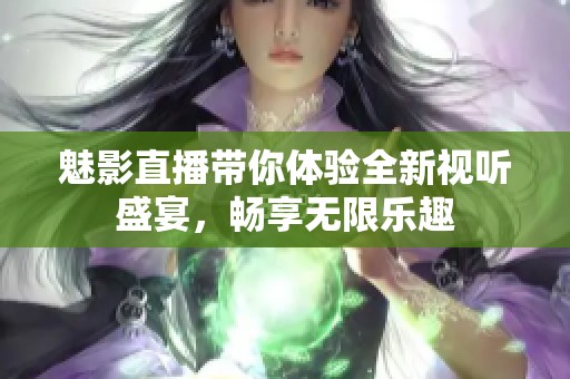 魅影直播带你体验全新视听盛宴，畅享无限乐趣