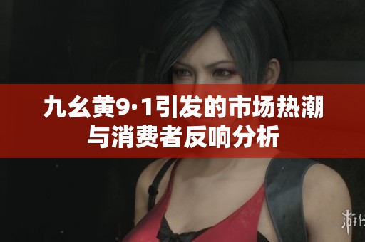 九幺黄9·1引发的市场热潮与消费者反响分析