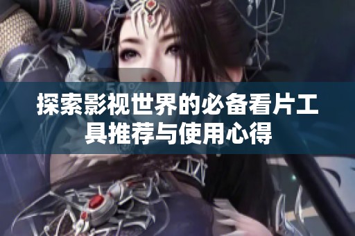 探索影视世界的必备看片工具推荐与使用心得