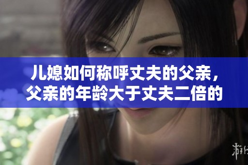 儿媳如何称呼丈夫的父亲，父亲的年龄大于丈夫二倍的故事